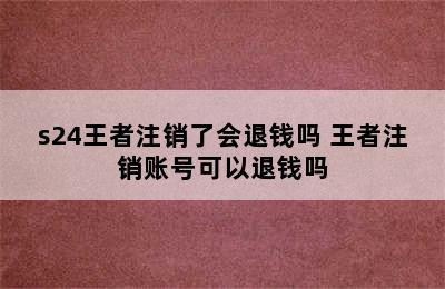 s24王者注销了会退钱吗 王者注销账号可以退钱吗